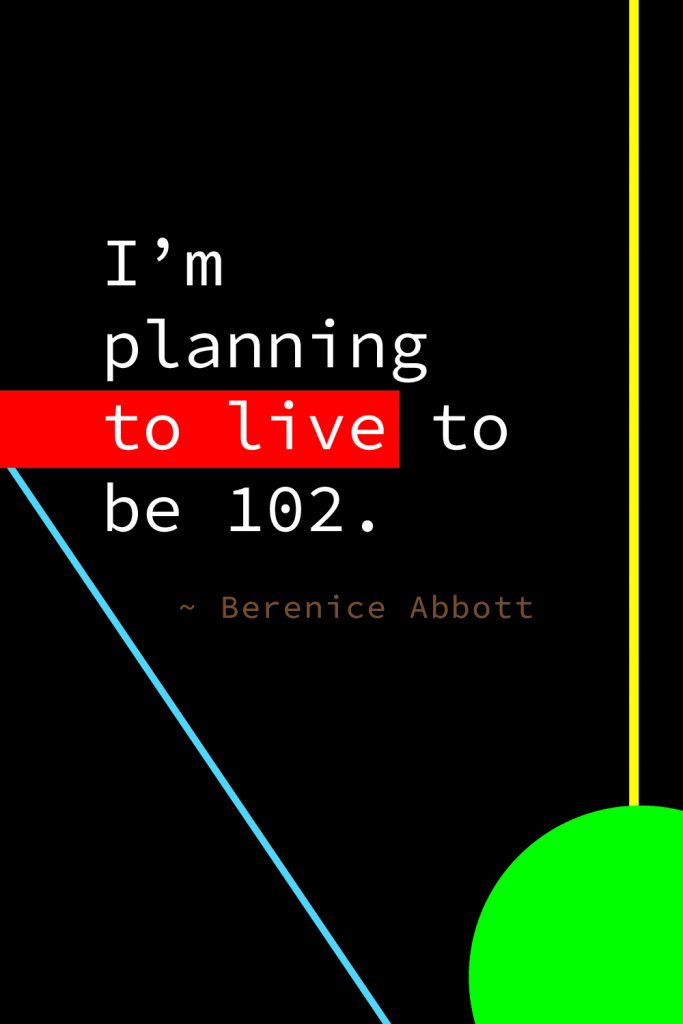 "I'm planning to live to be 102." Berenice Abbott