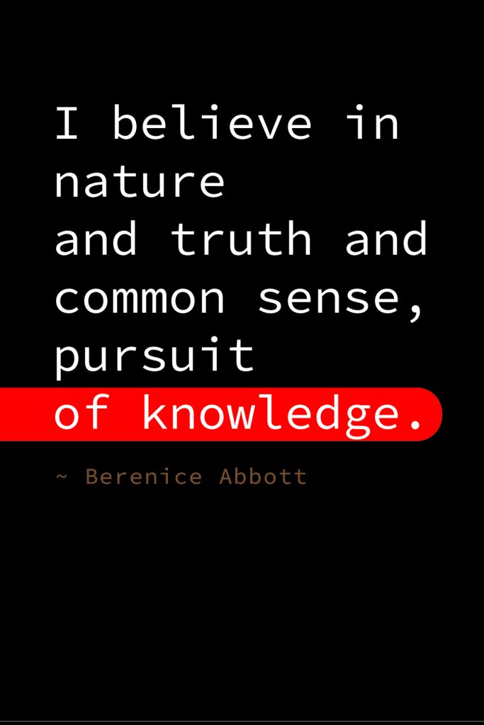 "I believe in nature and truth and common sense, pursuit of knowledge." Berenice Abbott